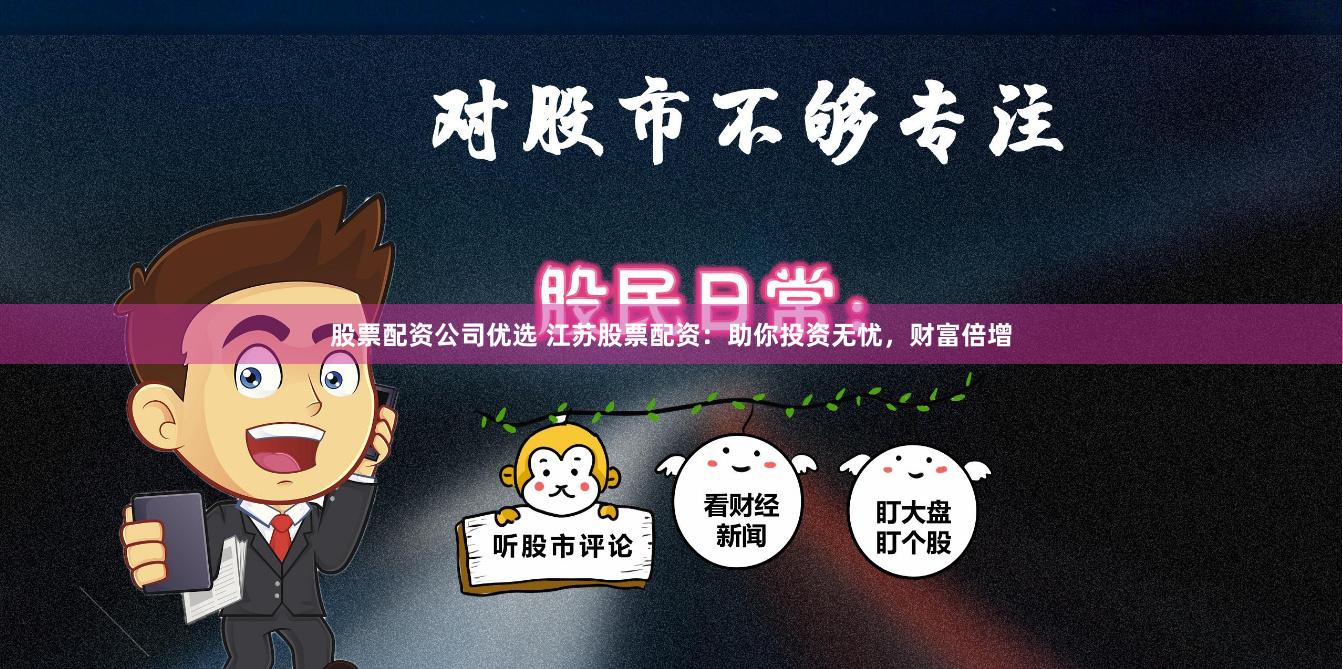股票配资公司优选 江苏股票配资：助你投资无忧，财富倍增