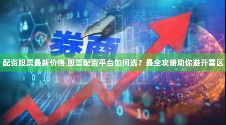 配资股票最新价格 股票配资平台如何选？最全攻略助你避开雷区