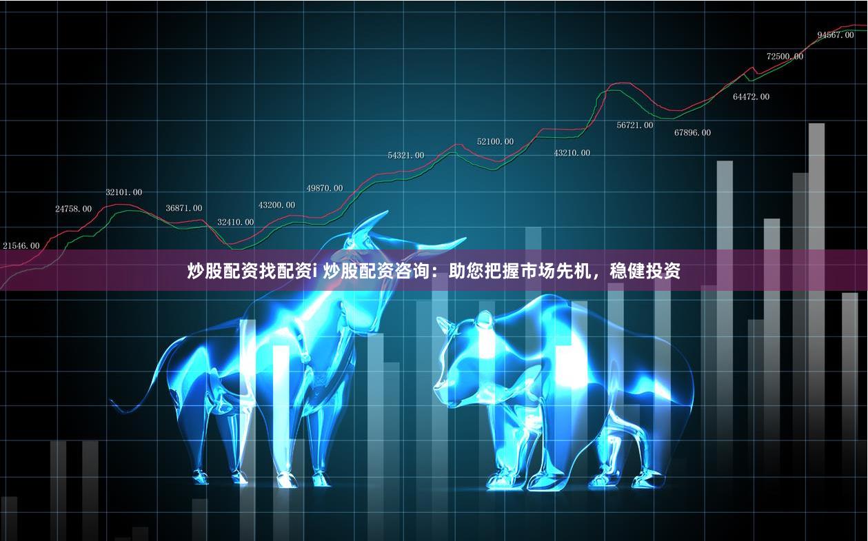 炒股配资找配资i 炒股配资咨询：助您把握市场先机，稳健投资