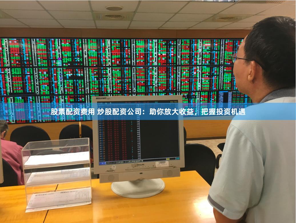 股票配资费用 炒股配资公司：助你放大收益，把握投资机遇