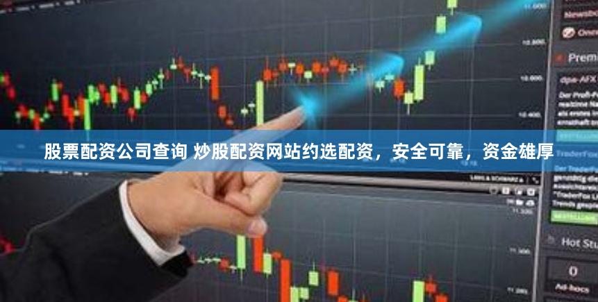 股票配资公司查询 炒股配资网站约选配资，安全可靠，资金雄厚