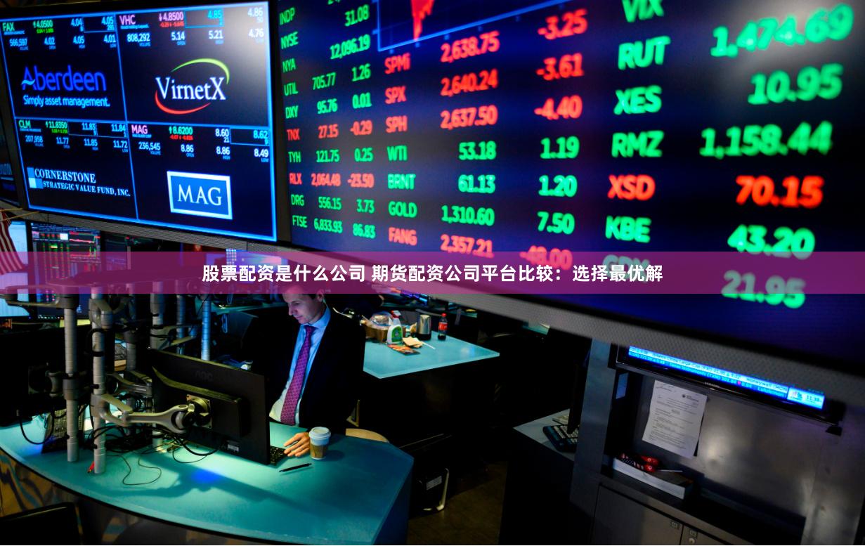 股票配资是什么公司 期货配资公司平台比较：选择最优解