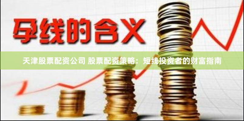 天津股票配资公司 股票配资策略：短线投资者的财富指南