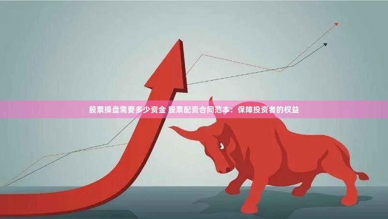 股票操盘需要多少资金 股票配资合同范本：保障投资者的权益