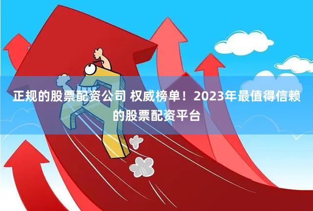 正规的股票配资公司 权威榜单！2023年最值得信赖的股票配资平台