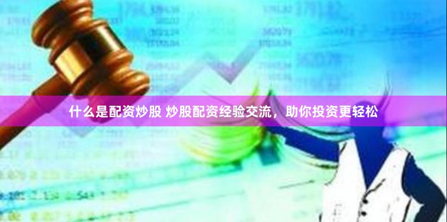 什么是配资炒股 炒股配资经验交流，助你投资更轻松