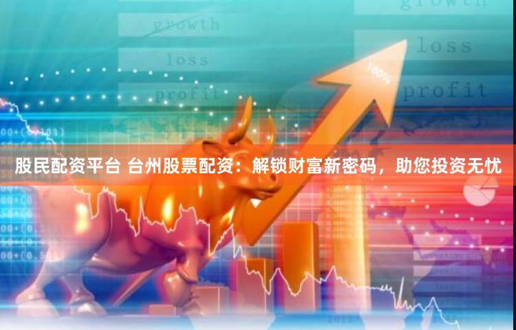 股民配资平台 台州股票配资：解锁财富新密码，助您投资无忧