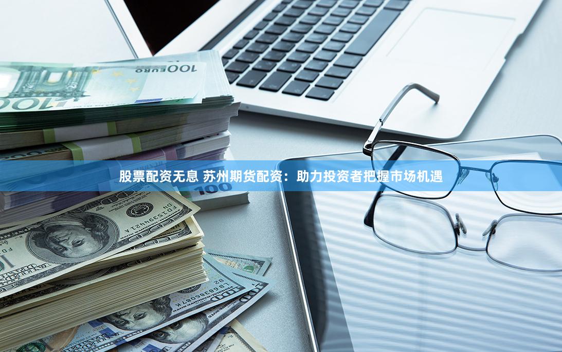 股票配资无息 苏州期货配资：助力投资者把握市场机遇