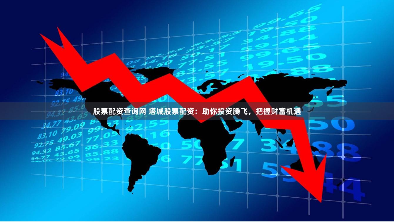 股票配资查询网 塔城股票配资：助你投资腾飞，把握财富机遇