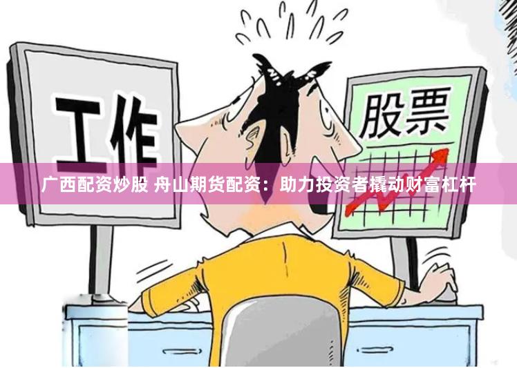 广西配资炒股 舟山期货配资：助力投资者撬动财富杠杆