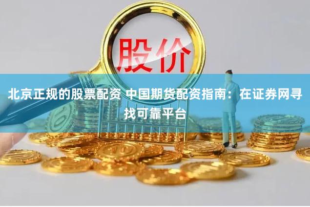 北京正规的股票配资 中国期货配资指南：在证券网寻找可靠平台