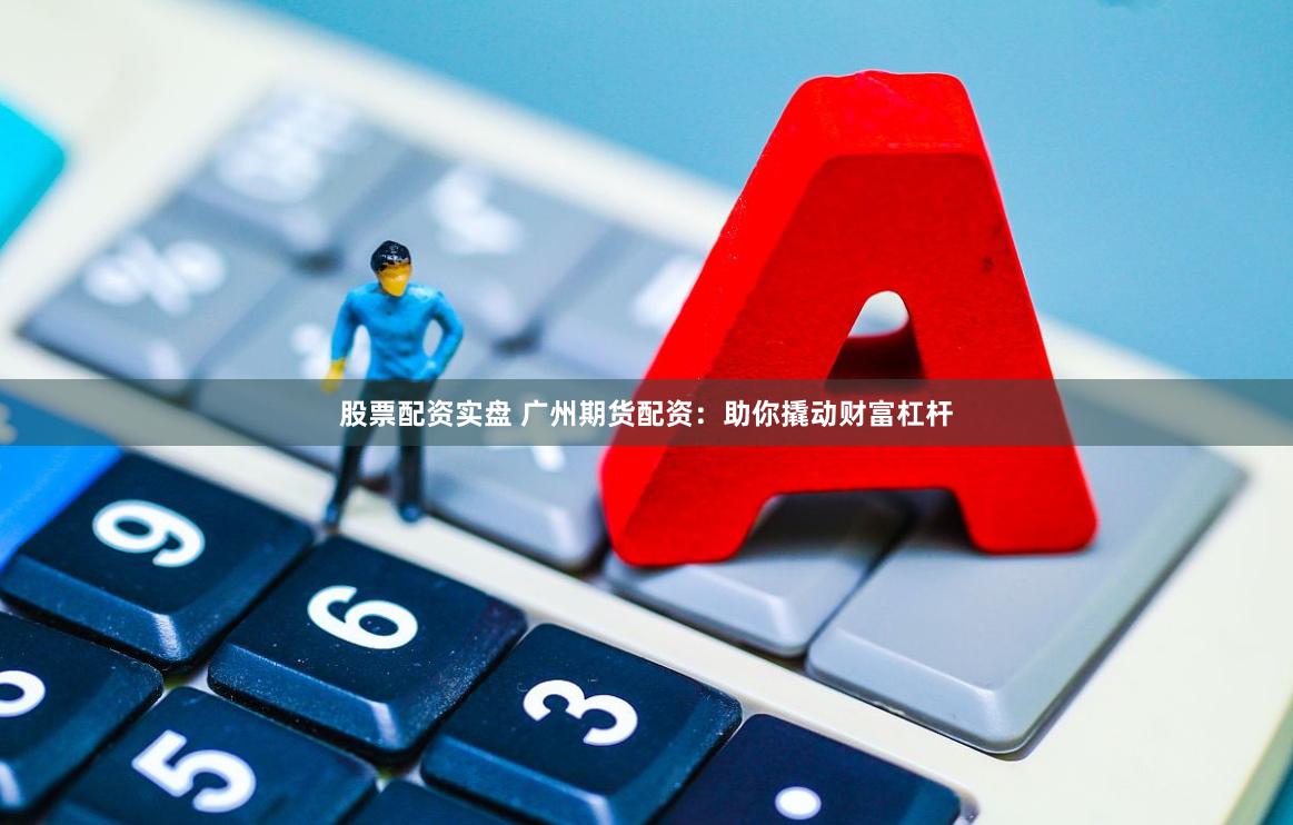 股票配资实盘 广州期货配资：助你撬动财富杠杆