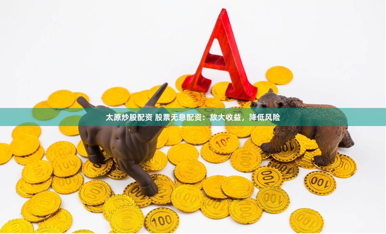 太原炒股配资 股票无息配资：放大收益，降低风险