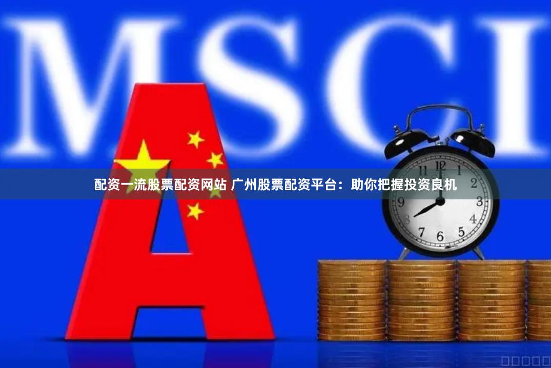 配资一流股票配资网站 广州股票配资平台：助你把握投资良机