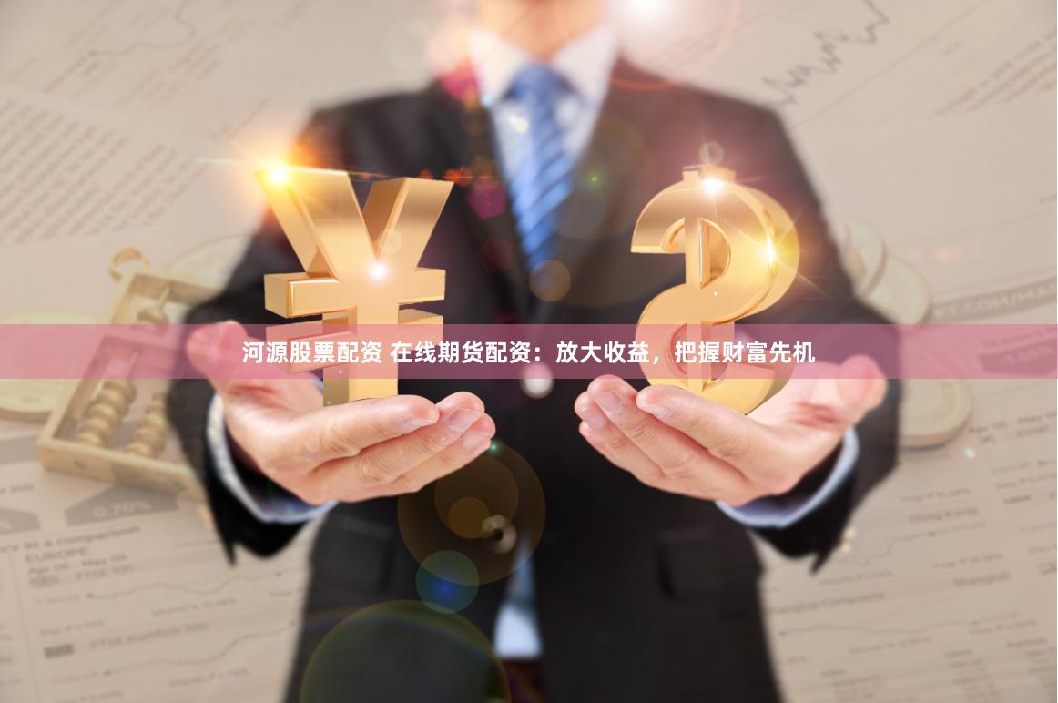 河源股票配资 在线期货配资：放大收益，把握财富先机
