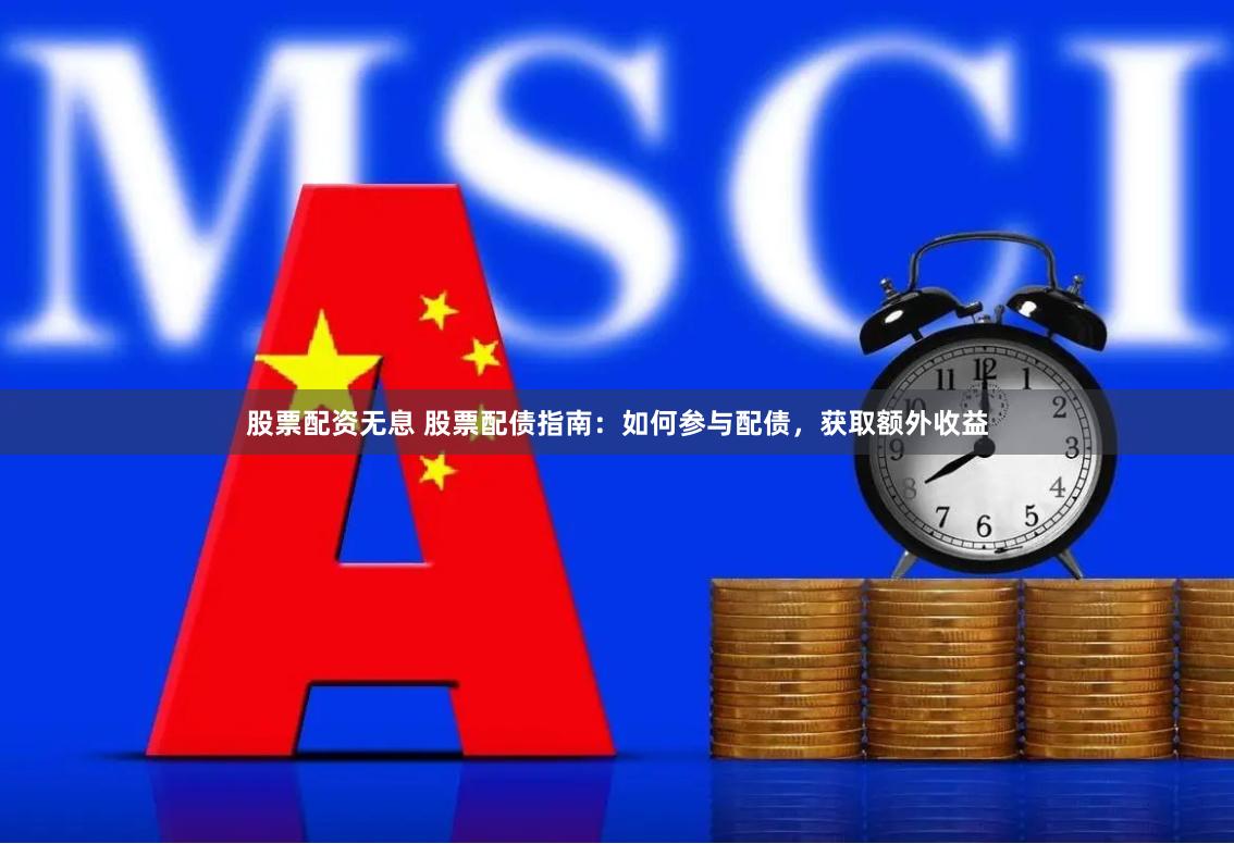 股票配资无息 股票配债指南：如何参与配债，获取额外收益