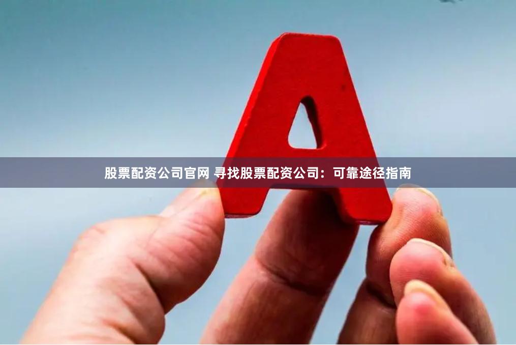 股票配资公司官网 寻找股票配资公司：可靠途径指南