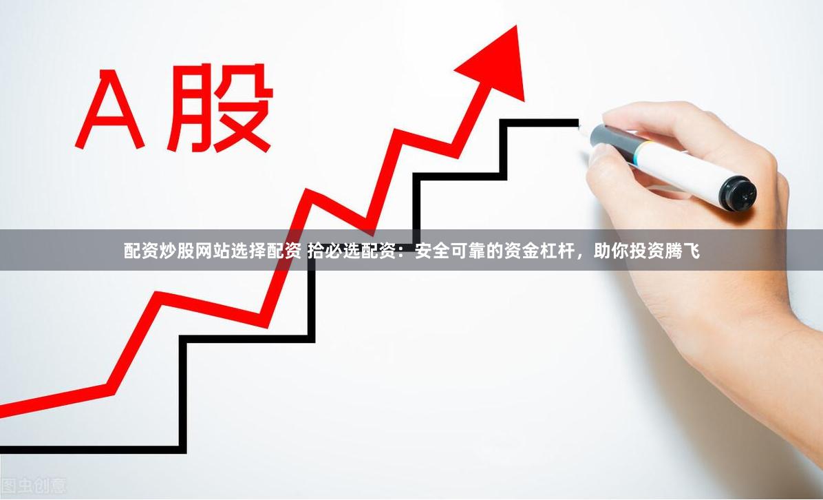 配资炒股网站选择配资 拾必选配资：安全可靠的资金杠杆，助你投资腾飞