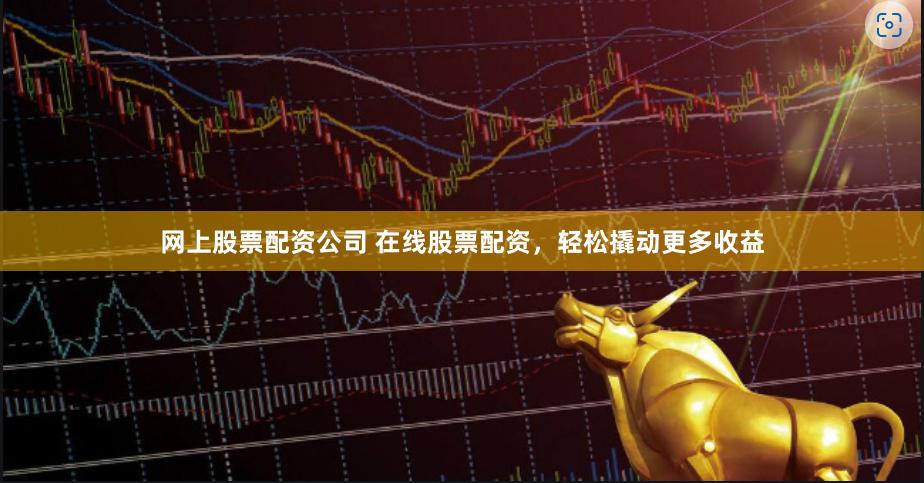 网上股票配资公司 在线股票配资，轻松撬动更多收益