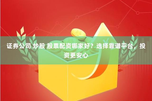 证券公司 炒股 股票配资哪家好？选择靠谱平台，投资更安心